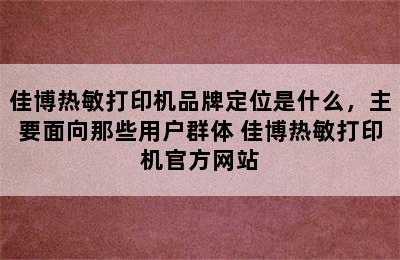 佳博热敏打印机品牌定位是什么，主要面向那些用户群体 佳博热敏打印机官方网站